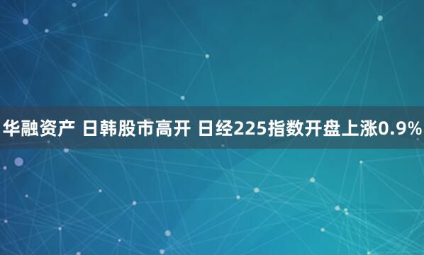 华融资产 日韩股市高开 日经225指数开盘上涨0.9%