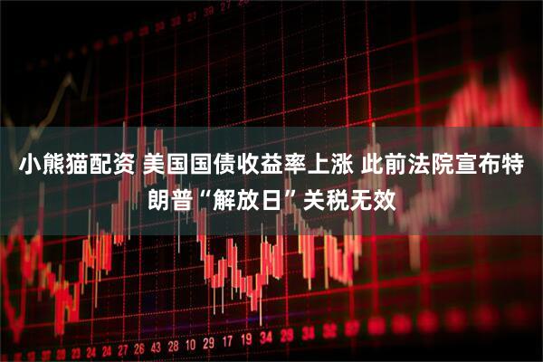小熊猫配资 美国国债收益率上涨 此前法院宣布特朗普“解放日”关税无效