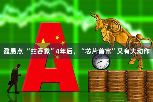 盈易点 “蛇吞象”4年后，“芯片首富”又有大动作