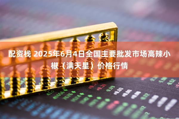配资栈 2025年6月4日全国主要批发市场高辣小椒（满天星）价格行情