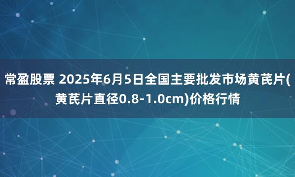 常盈股票 2025年6月5日全国主要批发市场黄芪片(黄芪片直径0.8-1.0cm)价格行情