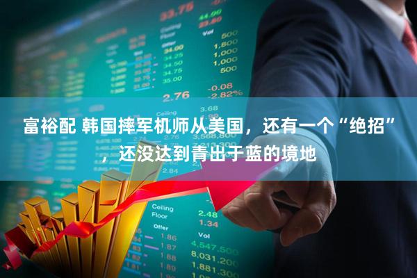 富裕配 韩国摔军机师从美国，还有一个“绝招”，还没达到青出于蓝的境地