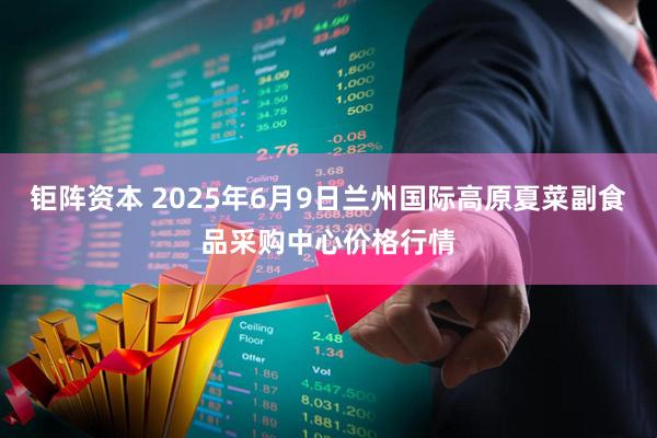 钜阵资本 2025年6月9日兰州国际高原夏菜副食品采购中心价格行情