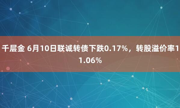 千层金 6月10日联诚转债下跌0.17%，转股溢价率11.06%