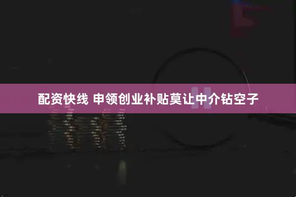 配资快线 申领创业补贴莫让中介钻空子