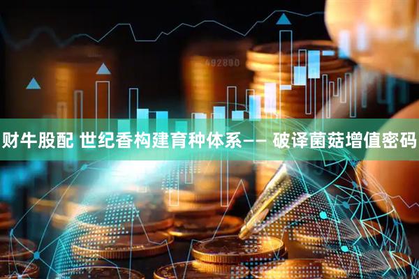 财牛股配 世纪香构建育种体系—— 破译菌菇增值密码