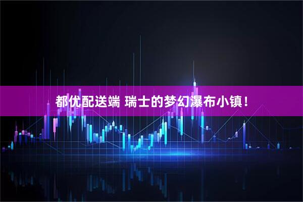 都优配送端 瑞士的梦幻瀑布小镇！