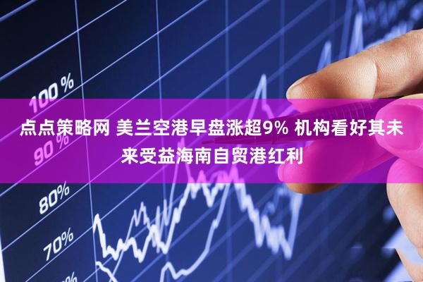点点策略网 美兰空港早盘涨超9% 机构看好其未来受益海南自贸港红利