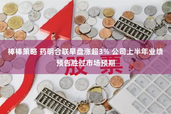 棒棒策略 药明合联早盘涨超3% 公司上半年业绩预告胜过市场预期