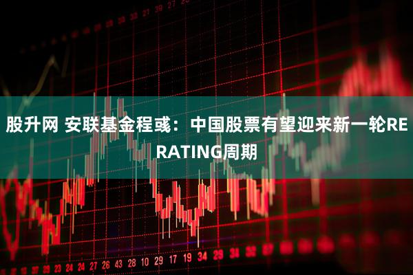 股升网 安联基金程彧：中国股票有望迎来新一轮RERATING周期
