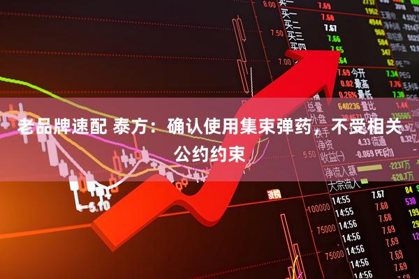 老品牌速配 泰方：确认使用集束弹药，不受相关公约约束