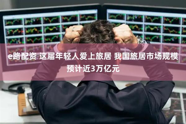 e路配资 这届年轻人爱上旅居 我国旅居市场规模预计近3万亿元