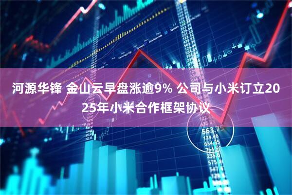 河源华锋 金山云早盘涨逾9% 公司与小米订立2025年小米合作框架协议