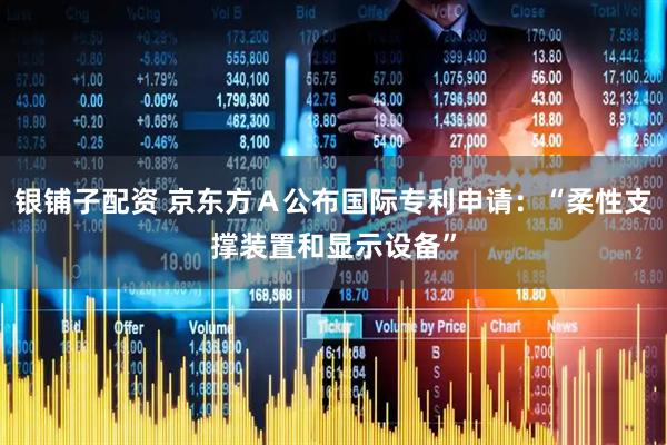 银铺子配资 京东方Ａ公布国际专利申请：“柔性支撑装置和显示设备”