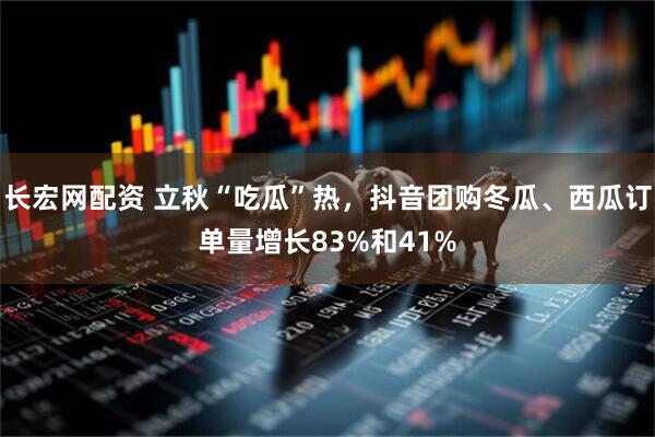 长宏网配资 立秋“吃瓜”热，抖音团购冬瓜、西瓜订单量增长83%和41%