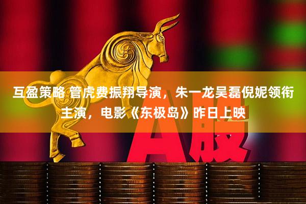 互盈策略 管虎费振翔导演，朱一龙吴磊倪妮领衔主演，电影《东极岛》昨日上映