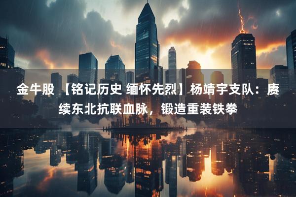 金牛股 【铭记历史 缅怀先烈】杨靖宇支队：赓续东北抗联血脉，锻造重装铁拳