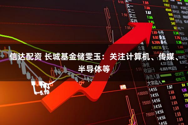 信达配资 长城基金储雯玉：关注计算机、传媒、半导体等