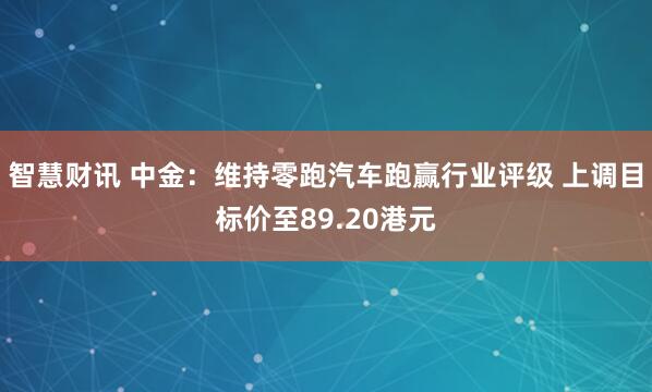 智慧财讯 中金：维持零跑汽车跑赢行业评级 上调目标价至89.20港元