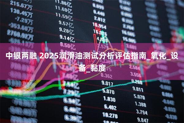 中银两融 2025润滑油测试分析评估指南_氧化_设备_黏度