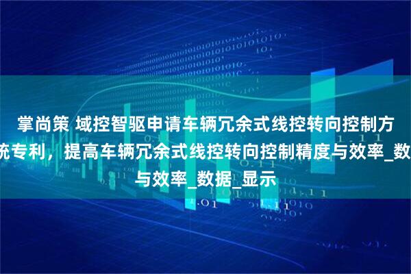 掌尚策 域控智驱申请车辆冗余式线控转向控制方法及系统专利，提高车辆冗余式线控转向控制精度与效率_数据_显示