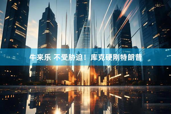 牛来乐 不受胁迫！库克硬刚特朗普
