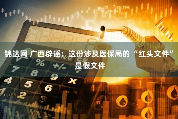锦达网 广西辟谣：这份涉及医保局的 “红头文件” 是假文件