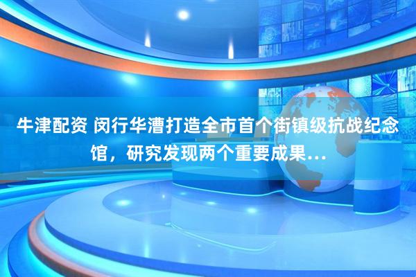 牛津配资 闵行华漕打造全市首个街镇级抗战纪念馆，研究发现两个重要成果…