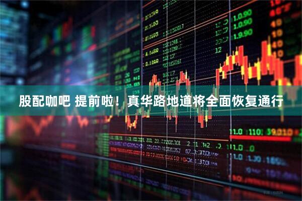 股配咖吧 提前啦！真华路地道将全面恢复通行