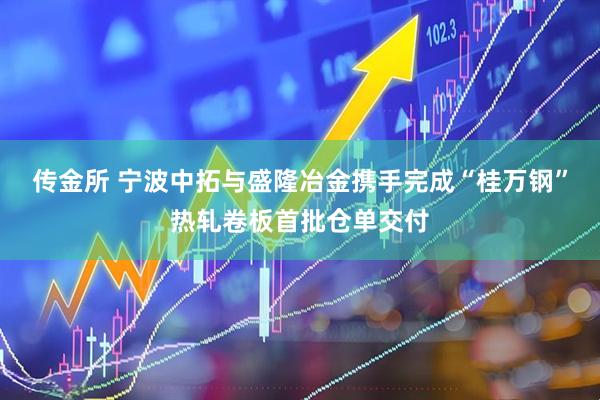 传金所 宁波中拓与盛隆冶金携手完成“桂万钢”热轧卷板首批仓单交付
