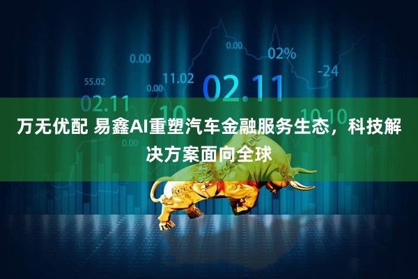 万无优配 易鑫AI重塑汽车金融服务生态，科技解决方案面向全球