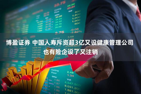 博盈证券 中国人寿斥资超3亿又设健康管理公司 也有险企设了又注销