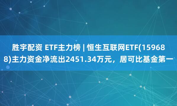 胜宇配资 ETF主力榜 | 恒生互联网ETF(159688)主力资金净流出2451.34万元，居可比基金第一
