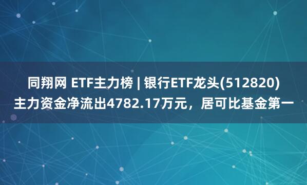 同翔网 ETF主力榜 | 银行ETF龙头(512820)主力资金净流出4782.17万元，居可比基金第一