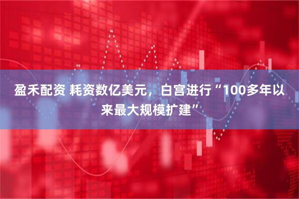 盈禾配资 耗资数亿美元，白宫进行“100多年以来最大规模扩建”