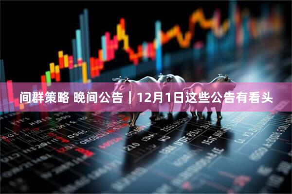 间群策略 晚间公告｜12月1日这些公告有看头