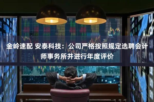 金岭速配 安泰科技：公司严格按照规定选聘会计师事务所并进行年度评价