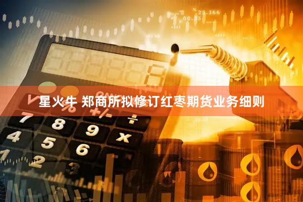 星火牛 郑商所拟修订红枣期货业务细则