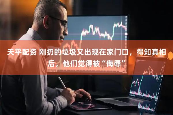 天平配资 刚扔的垃圾又出现在家门口，得知真相后，他们觉得被“侮辱”