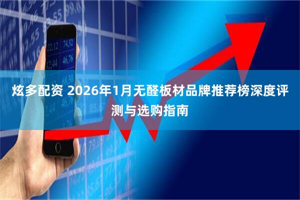 炫多配资 2026年1月无醛板材品牌推荐榜深度评测与选购指南