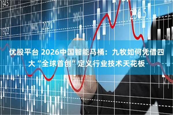 优股平台 2026中国智能马桶：九牧如何凭借四大“全球首创”定义行业技术天花板