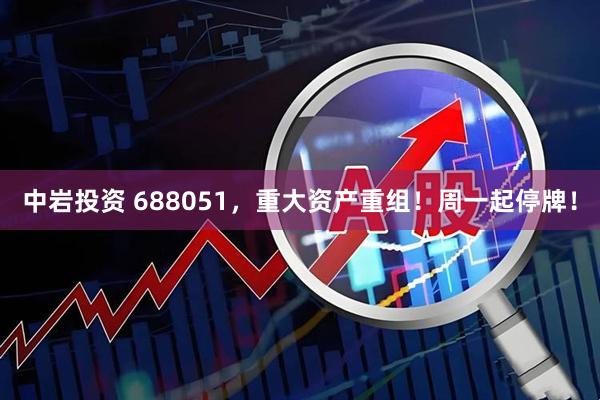 中岩投资 688051，重大资产重组！周一起停牌！