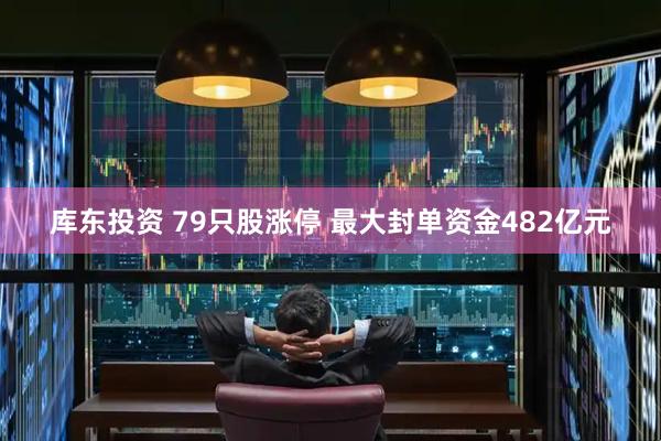 库东投资 79只股涨停 最大封单资金482亿元