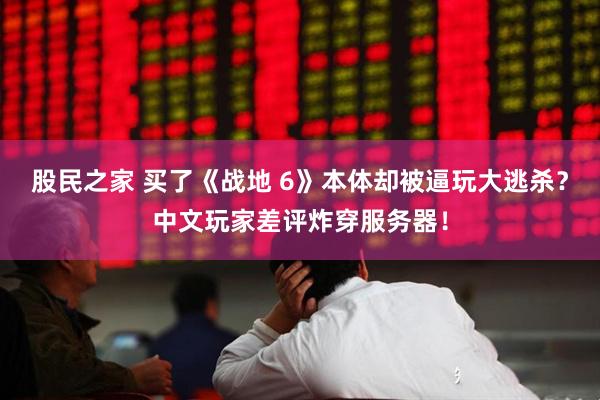 股民之家 买了《战地 6》本体却被逼玩大逃杀？中文玩家差评炸穿服务器！