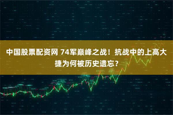 中国股票配资网 74军巅峰之战！抗战中的上高大捷为何被历史遗忘？