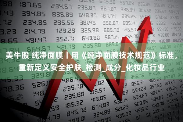 美牛股 纯净面膜丨用《纯净面膜技术规范》标准，重新定义安全护肤_检测_成分_化妆品行业