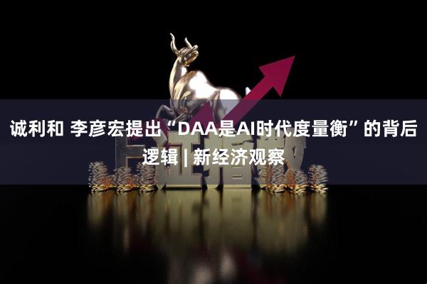 诚利和 李彦宏提出“DAA是AI时代度量衡”的背后逻辑 | 新经济观察