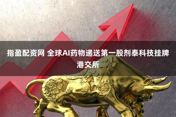 指盈配资网 全球AI药物递送第一股剂泰科技挂牌港交所